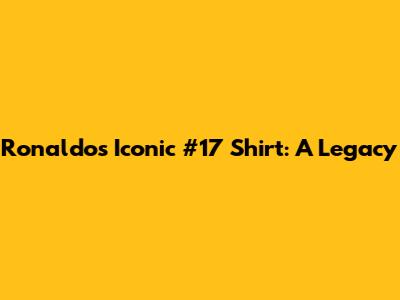 Ronaldo's Iconic #17 Shirt: A Legacy