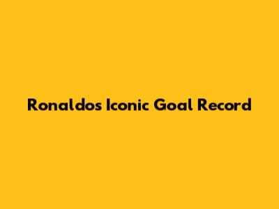Ronaldo's Iconic Goal Record