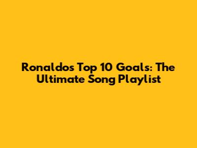 Ronaldo's Top 10 Goals: The Ultimate Song Playlist