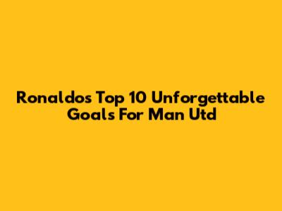 Ronaldo's Top 10 Unforgettable Goals For Man Utd