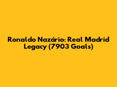 Ronaldo Nazário: Real Madrid Legacy (7903 Goals)