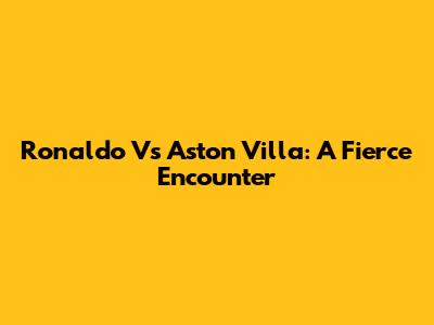 Ronaldo Vs Aston Villa: A Fierce Encounter