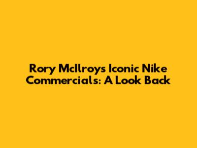 Rory McIlroy's Iconic Nike Commercials: A Look Back