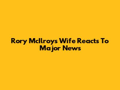 Rory McIlroy's Wife Reacts To Major News