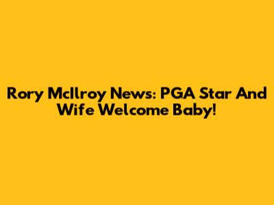 Rory McIlroy News: PGA Star And Wife Welcome Baby!