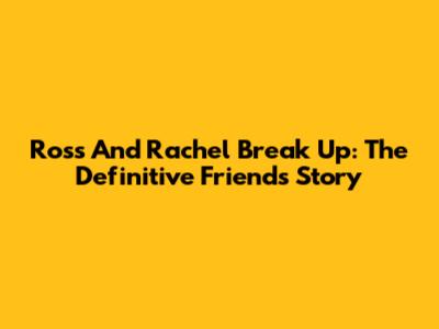 Ross And Rachel Break Up: The Definitive 'Friends' Story