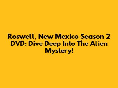 Roswell, New Mexico Season 2 DVD: Dive Deep Into The Alien Mystery!