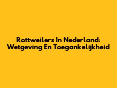 Rottweilers In Nederland: Wetgeving En Toegankelijkheid