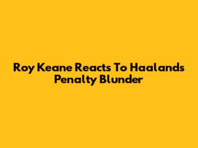 Roy Keane Reacts To Haaland's Penalty Blunder