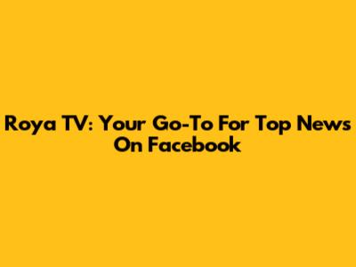 Roya TV: Your Go-To For Top News On Facebook