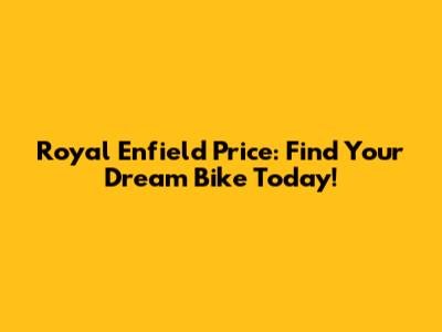 Royal Enfield Price: Find Your Dream Bike Today!
