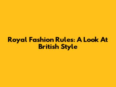 Royal Fashion Rules: A Look At British Style