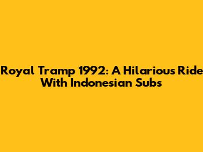 Royal Tramp 1992: A Hilarious Ride With Indonesian Subs