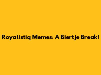 Royalistiq Memes: A Biertje Break!