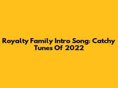Royalty Family Intro Song: Catchy Tunes Of 2022