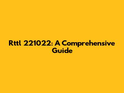 Rttl 221022: A Comprehensive Guide