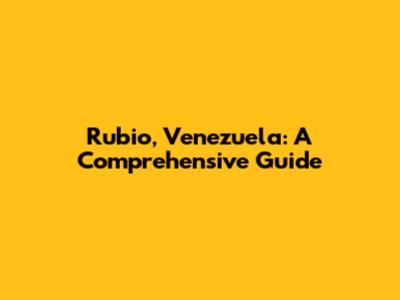Rubio, Venezuela: A Comprehensive Guide