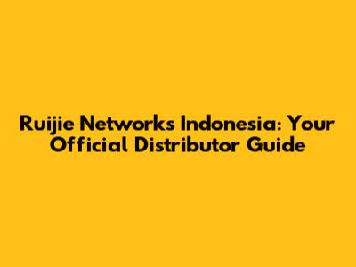 Ruijie Networks Indonesia: Your Official Distributor Guide