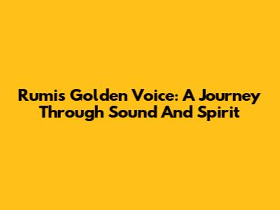 Rumi's Golden Voice: A Journey Through Sound And Spirit