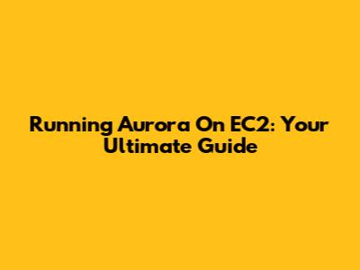 Running Aurora On EC2: Your Ultimate Guide