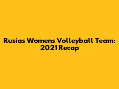 Rusia's Women's Volleyball Team: 2021 Recap