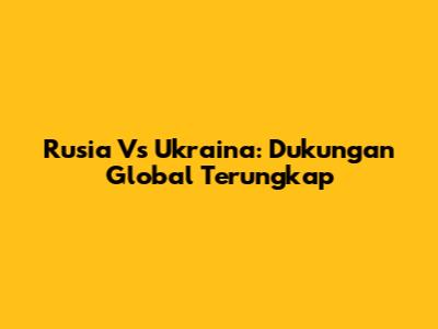 Rusia Vs Ukraina: Dukungan Global Terungkap