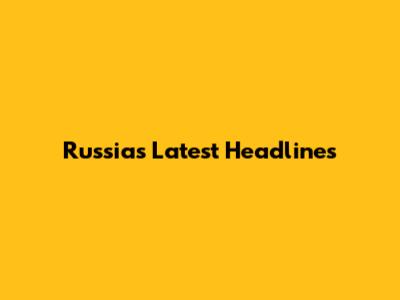 Russia's Latest Headlines