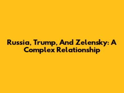 Russia, Trump, And Zelensky: A Complex Relationship