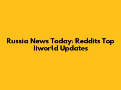 Russia News Today: Reddit's Top Iiworld Updates