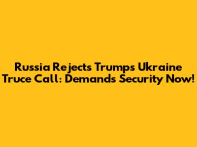 Russia Rejects Trump's Ukraine Truce Call: Demands Security Now!