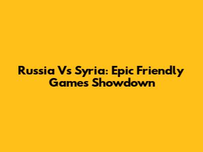 Russia Vs Syria: Epic Friendly Games Showdown