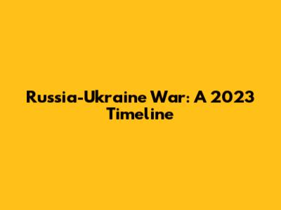Russia-Ukraine War: A 2023 Timeline