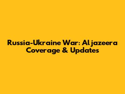 Russia-Ukraine War: Aljazeera Coverage & Updates