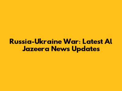 Russia-Ukraine War: Latest Al Jazeera News Updates