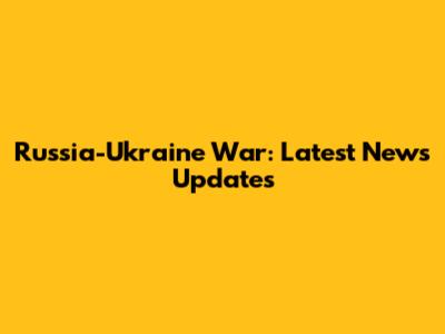 Russia-Ukraine War: Latest News Updates