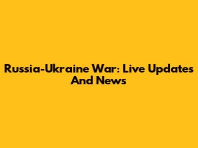 Russia-Ukraine War: Live Updates And News