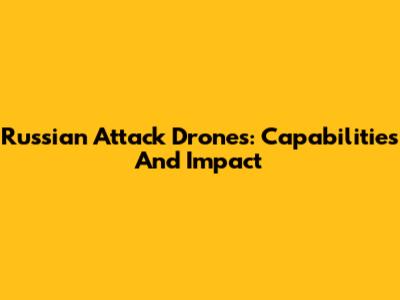 Russian Attack Drones: Capabilities And Impact