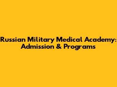 Russian Military Medical Academy: Admission & Programs