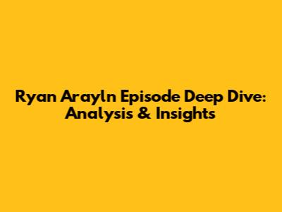 Ryan Arayln Episode Deep Dive: Analysis & Insights