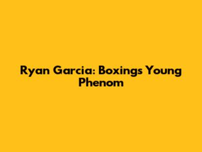 Ryan Garcia: Boxing's Young Phenom