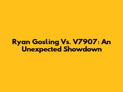Ryan Gosling Vs. V7907: An Unexpected Showdown