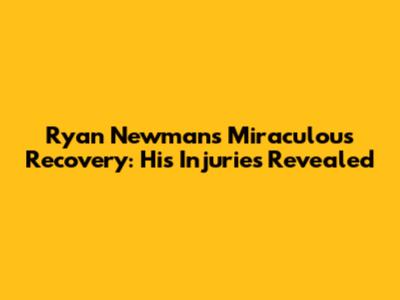 Ryan Newman's Miraculous Recovery: His Injuries Revealed