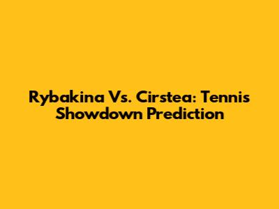 Rybakina Vs. Cirstea: Tennis Showdown Prediction