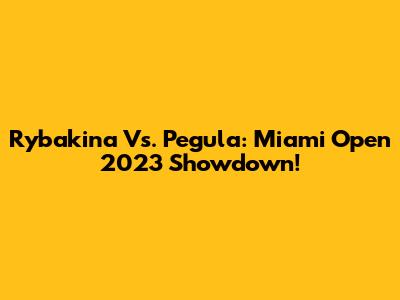 Rybakina Vs. Pegula: Miami Open 2023 Showdown!