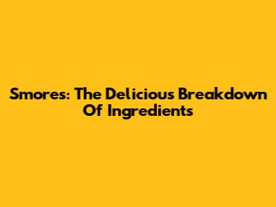 S'mores: The Delicious Breakdown Of Ingredients