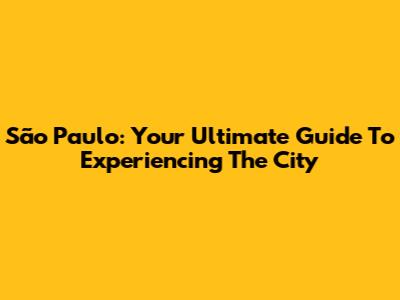 São Paulo: Your Ultimate Guide To Experiencing The City