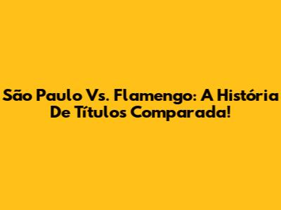 São Paulo Vs. Flamengo: A História De Títulos Comparada!