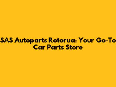 SAS Autoparts Rotorua: Your Go-To Car Parts Store
