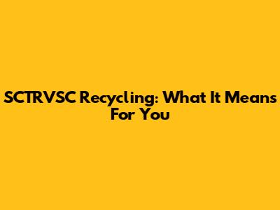 SCTRVSC Recycling: What It Means For You
