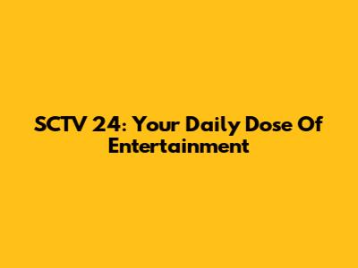SCTV 24: Your Daily Dose Of Entertainment